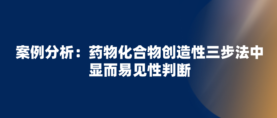 正大天晴無效拜耳“利伐沙班”專利失敗，看化合物創(chuàng)造性三步法中顯而易見性判斷