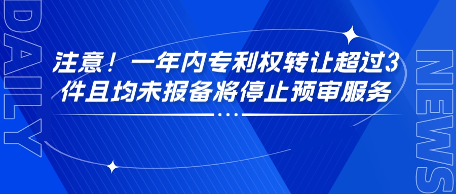 注意！一年內(nèi)專利權(quán)轉(zhuǎn)讓超過(guò)3件且均未報(bào)備將停止預(yù)審服務(wù)