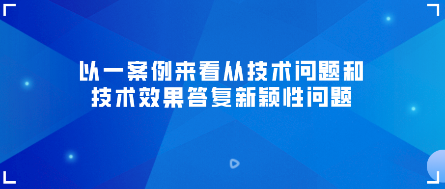 以一案例來看從技術(shù)問題和技術(shù)效果答復(fù)新穎性問題