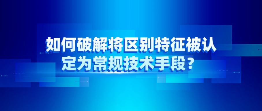 如何破解將區(qū)別特征被認(rèn)定為常規(guī)技術(shù)手段？