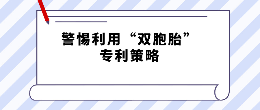 警惕利用“雙胞胎”專利策略，規(guī)避禁止一案兩請獲得專利延遲期限補償的規(guī)定