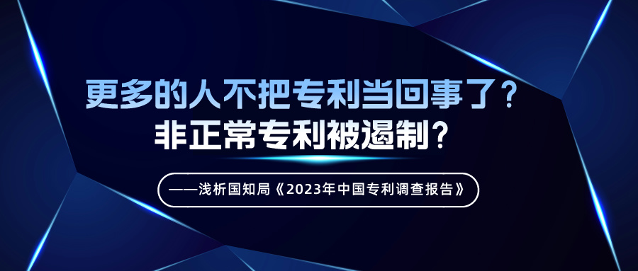 更多的人不把專利當回事了？非正常專利被遏制？——淺析國知局《2023年中國專利調(diào)查報告》