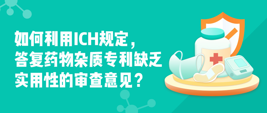 如何利用ICH規(guī)定，答復(fù)藥物雜質(zhì)專利缺乏實用性的審查意見？