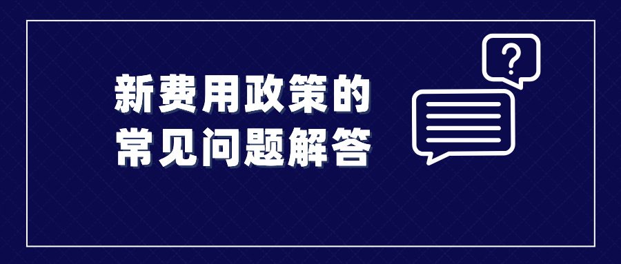 收藏！涉及新費(fèi)用政策的常見(jiàn)問(wèn)題解答