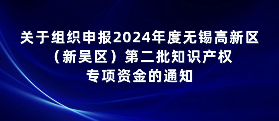 關(guān)于組織申報2024年度無錫高新區(qū)（新吳區(qū)）第二批知識產(chǎn)權(quán)專項資金的通知